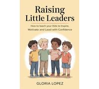 Raising Little Leaders: How to Teach Your Kids to Inspire, Motivate and Lead with Confidence