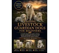 RAISING LIVESTOCK GUARDIAN DOGS FOR BEGINNERS: A Complete Step-by-Step Guide to Training, Raising, and Managing LGDs for Farm and Homestead Protection Against Predators.