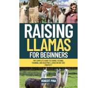 Raising Llamas For Beginners: The Complete Guide to Caring, Feeding, Training, and Enjoying Llamas on Any Size Property (The Backyard Livestock Beginner Series)
