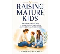 Raising Mature Kids: Parenting Beyond Discipline to Raise Responsible, Emotionally Healthy Kids with Lasting Character