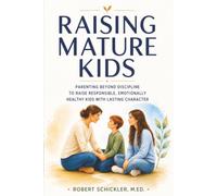 Raising Mature Kids: Parenting Beyond Discipline to Raise Responsible, Emotionally Healthy Kids with Lasting Character