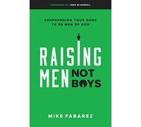 Raising Men, Not Boys: Shepherding Your Sons to Be Men of God