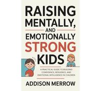 Raising mentally and Emotionally Strong Kids: A Practical Guide to Building Confidence, Resilience, and Emotional Intelligence in Children