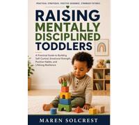 Raising Mentally Disciplined Toddlers: A Practical Guide to Building Self-Control, Emotional Strength, Positive Habits, and Lifelong Resilience