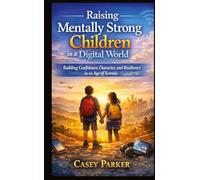 Raising Mentally Strong Children in aDigital World: Building Confidence, Character, and Resilience in an Age of Screens