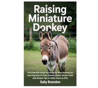 Raising Miniature Donkey: The Essential Guide to Caring for Mini Donkeys by Learning How to Feed, Groom, Breed, House, Train with Simple Tips to Raise Them as Pets