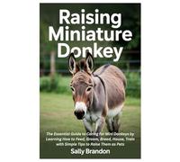 Raising Miniature Donkey: The Essential Guide to Caring for Mini Donkeys by Learning How to Feed, Groom, Breed, House, Train with Simple Tips to Raise Them as Pets