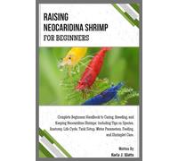 RAISING NEOCARIDINA SHRIMP FOR BEGINNERS: Complete Beginners Handbook to Breeding & Keeping Neocaridina Shrimps: Including Tips on Species, Anatomy, Life Cycle, Tank Setup, Feeding & Shrimplet Care.