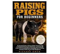 RAISING PIGS FOR BEGINNERS: An Essential Guide to Raising Healthy, Productive Pigs for Backyard Homesteads, Small Farms, And Sustainable Living- From ... Breeding, Health Care And Daily Management
