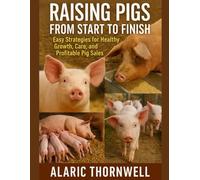 Raising Pigs from Start to Finish: Easy Strategies for Healthy Growth, Care, and Profitable Pig Sales