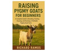 Raising Pygmy Goats for Beginners: A Complete Guide to Breeding, Feeding, Housing, and Running a Profitable Pygmy Goat Farm
