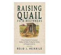Raising Quail for Beginners: A Practical Handbook for Choosing Quail, Building a Safe Habitat, Providing Proper Nutrition, and Managing Everyday Care