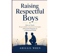 Raising Respectful Boys: How to Teach Responsibility, Emotional Strength, and Good Character in a Distracted World