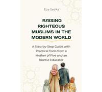 Raising Righteous Muslims in the Modern World: A Step-by-Step Guide with Practical Tools from a Mother of Five and an Islamic Educator