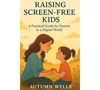 Raising Screen-Free Kids: A Practical Guide For Parents In A Digital World