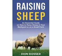 Raising Sheep: An Essential Guide on How to Raise Sheep in Your Backyard or on a Small Farm: 6 (Raising Livestock)