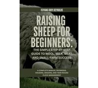 Raising Sheep for Beginners: The Simple Step-by-Step Guide to Wool, Milk, Meat, and Small-Farm Success: A Complete Manual on Breeds, Housing, Grazing, and Year-Round Flock Management