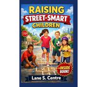 RAISING STREET-SMART CHILDREN: 150 Real-Life Lessons to Help Kids Ages 6-12 Think for Themselves, Make Smart Decisions, and Thrive in the Real World