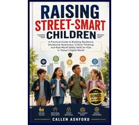 RAISING STREET-SMART CHILDREN: A Practical Guide to Building Resilience, Situational Awareness, Critical Thinking, and Real-World Safety Skills for Kids in Today’s Digital World