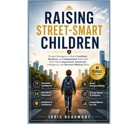 Raising Street-smart Children: Proven Strategies to Build Confident, Resilient, and Independent Kids with Real-World Awareness, Emotional Intelligence, and Decision-Making Skills