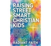 Raising Street-Smart Christian Kids: A Practical Parenting Playbook to Navigate Peer Pressure, Strengthen Discernment, Build Strong Faith, and Choose Wisely in Today’s Culture