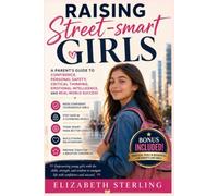 Raising Street-smart Girls: A Parent's Guide to Confidence, Personal Safety, Critical Thinking, Emotional Intelligence, and Real-World Success