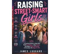 Raising Street-Smart Girls: A Practical Guide to Help Girls Build Confidence, Stay Aware, and Make Smart Decisions in Everyday Life Ages 13 to 18