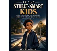 Raising Street-Smart Kids: A Parent’s Playbook: 99 Real-Life Lessons to Build Confidence, Independence, and Smart Decision-Making in Children Ages 6-12