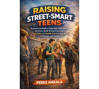 Raising Street-Smart Teens: Essential Life Skills to Help Teens Make Better Decisions, Build Strong Friendships, Stay Safe, and Handle School & Real-World Challenges with Confidence