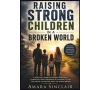 RAISING STRONG CHILDREN IN A BROKEN WORLD: A Practical Guide to Building Resilience, Character, Emotional Intelligence, and Confidence for Lifelong Success