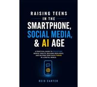 Raising Teens in the Smartphone, Social Media & AI Age: A Practical Guide to Protecting Mental Health, Building Resilience, and Helping Your Child Thrive in a Digital World