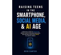 Raising Teens in the Smartphone, Social Media & AI Age: A Practical Guide to Protecting Mental Health, Building Resilience, and Helping Your Child Thrive in a Digital World