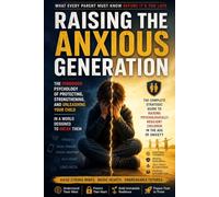 RAISING THE ANXIOUS GENERATION; What Every Parent Must Know Before It's Too Late: The Complete Strategic Guide to Raising Psychologically Resilient Children in the Age of Anxiety