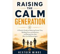 Raising the Calm Generation: A Parent's Guide to Reducing Screen Time, Building Focus and Attention, and Raising Calm Kids Who Can Be Bored Again