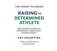 Raising the Determined Athlete: How to Build Character, Confidence & Consistency Through Sports (The Parent Playbook Series)