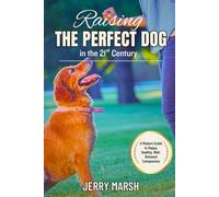 Raising the Perfect Dog in the 21st Century: A Modern Guide to Happy, Healthy, Well-Behaved Companions