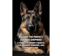 Raising the Perfect German Shepherd: A Complete Owner’s Manual for Training, Bonding, and Everyday Care