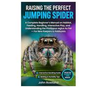 RAISING THE PERFECT JUMPING SPIDER: A Complete Beginner’s Manual On Habitat, Feeding, Handling, Interactive Play, And Understanding The Phidippus Regius As Pet - For New Keepers & Hobbyists