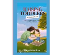 RAISING TODDLERS IN TODAY’S WORLD: A PRACTICAL GUIDE FOR NEW PARENTS 101