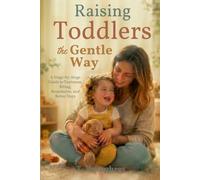 Raising Toddlers the Gentle Way: A Stage-by-Stage Guide to Tantrums, Biting, Boundaries, and Better Days