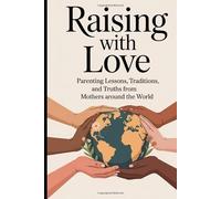RAISING WITH LOVE: parenting lessons, Traditions, and truth from mothers around the world