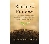 Raising with Purpose: A Faith-Based Parenting Guide to Raising Children with Eternal Values