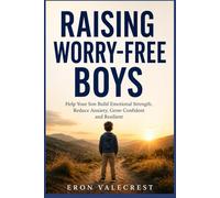 RAISING WORRY-FREE BOYS: Help Your Son Build Emotional Strength, Reduce Anxiety, Grow Confident and Resilient