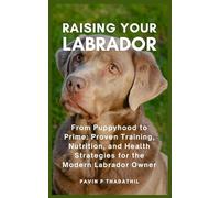 Raising Your Labrador: From Puppyhood to Prime: Proven Training, Nutrition, and Health Strategies for the Modern Labrador Owner