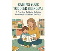 Raising Your Toddler Bilingual: A Practical Guide to Building Language Skills from the Start