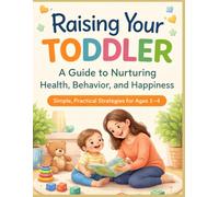 Raising Your Toddler: Simple Strategies to Handle Tantrums, Build Healthy Habits, Improve Sleep, and Raise Happy, Confident Kids (Ages 1-4)