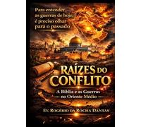 Raízes do Conflito: A Bíblia e as Guerras no Oriente Médio: Para Entender as Guerras de Hoje é Preciso Olhar Para o Passado
