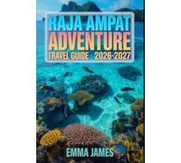RAJA AMPAT ADVENTURE TRAVEL GUIDE 2026-2027: Top attractions, Travel Tips, Seasonal and Sustainable Experience.