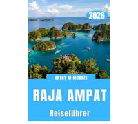 RAJA AMPAT REISEFÜHRER 2026: Eine abgelegene Welt, geformt von Wasser, Wind und Stille