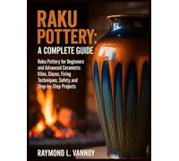 Raku Pottery: A Complete Guide: Raku Pottery for Beginners and Advanced Ceramists: Kilns, Glazes, Firing Techniques, Safety, and Step-by-Step Projects